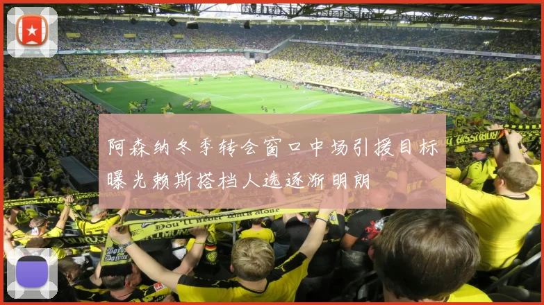 阿森纳冬季转会窗口中场引援目标曝光赖斯搭档人选逐渐明朗