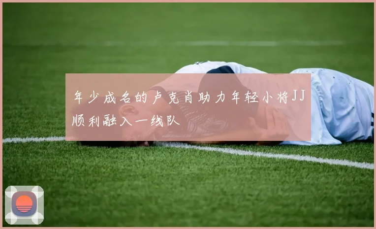 年少成名的卢克肖助力年轻小将JJ顺利融入一线队