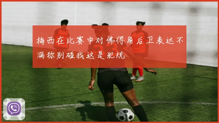 梅西在比赛中对佛得角后卫表达不满称别碰我这是犯规