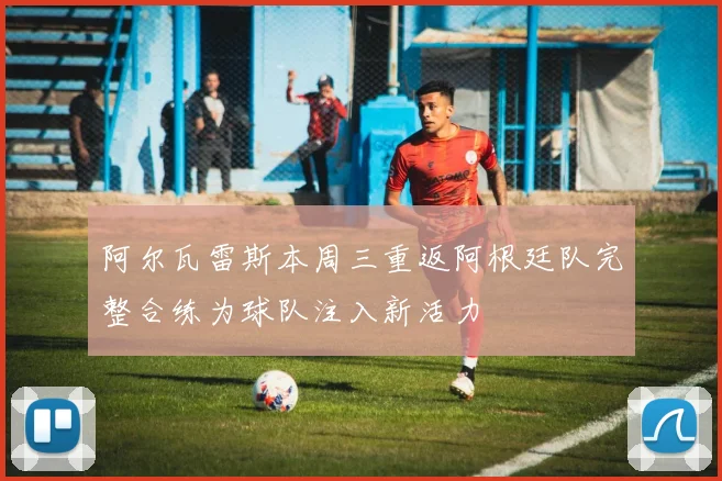 阿尔瓦雷斯本周三重返阿根廷队完整合练为球队注入新活力