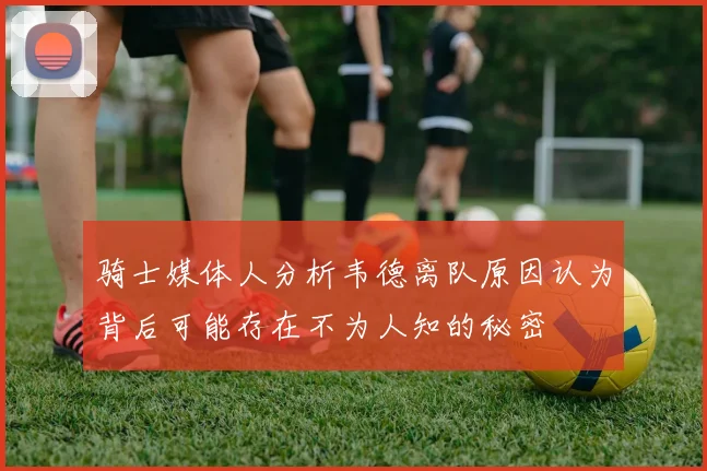 骑士媒体人分析韦德离队原因认为背后可能存在不为人知的秘密