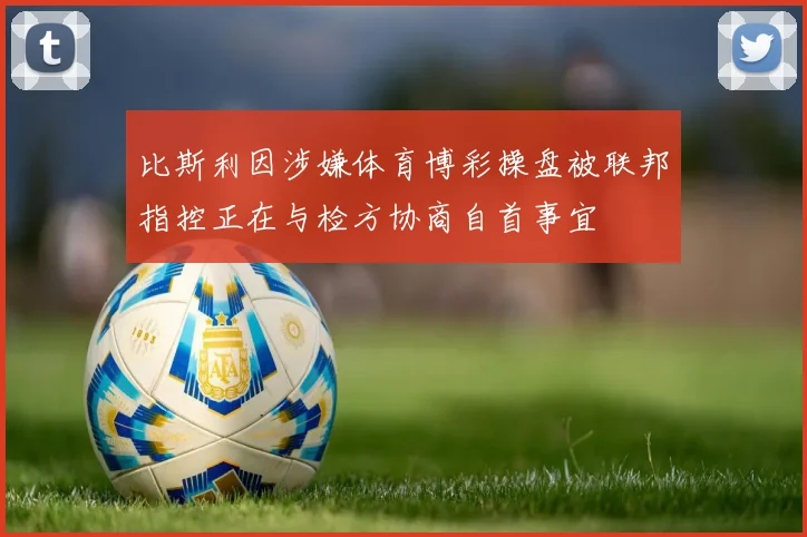 比斯利因涉嫌体育博彩操盘被联邦指控正在与检方协商自首事宜