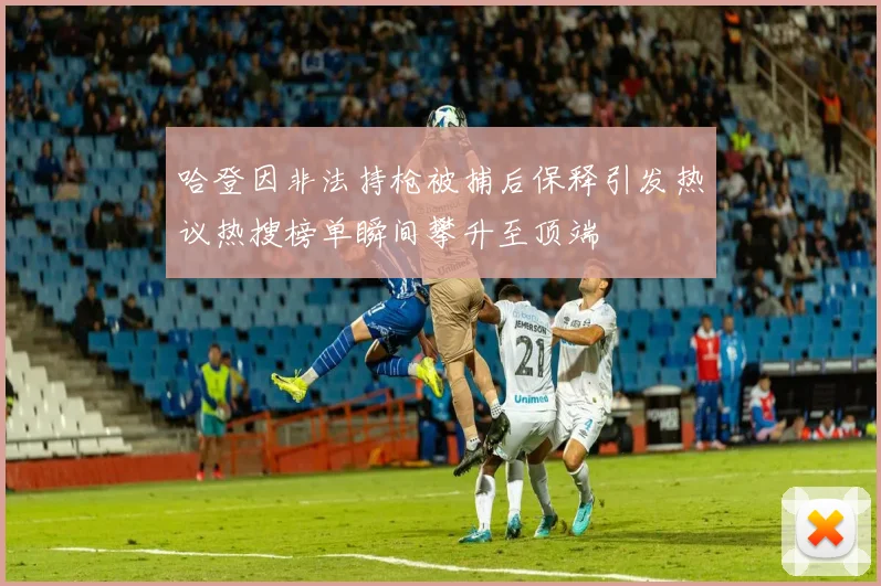 哈登因非法持枪被捕后保释引发热议热搜榜单瞬间攀升至顶端