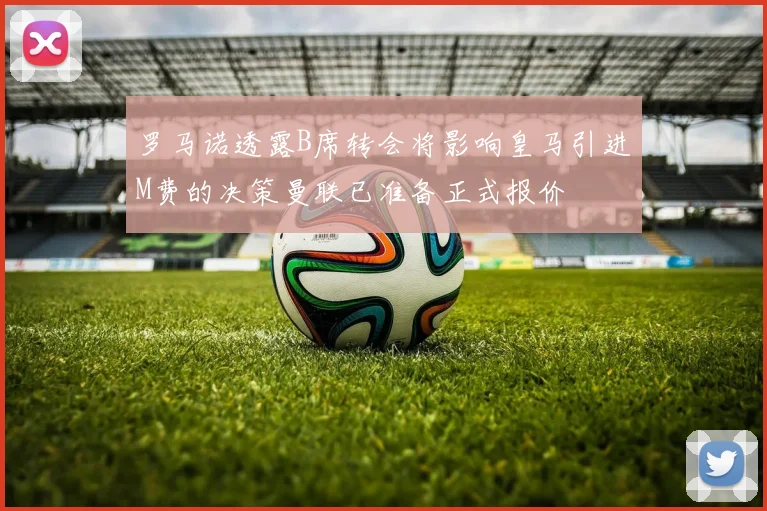 罗马诺透露B席转会将影响皇马引进M费的决策曼联已准备正式报价