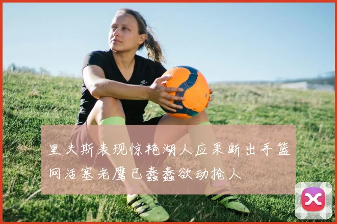 里夫斯表现惊艳湖人应果断出手篮网活塞老鹰已蠢蠢欲动抢人
