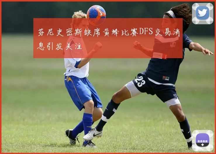 芬尼史密斯缺席黄蜂比赛DFS交易消息引发关注