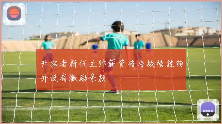 开拓者新任主帅薪资将与战绩挂钩并设有激励条款