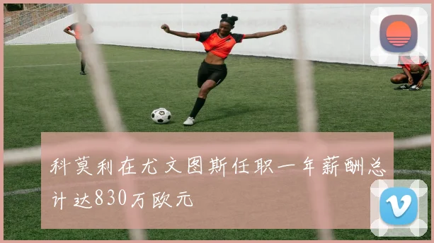 科莫利在尤文图斯任职一年薪酬总计达830万欧元