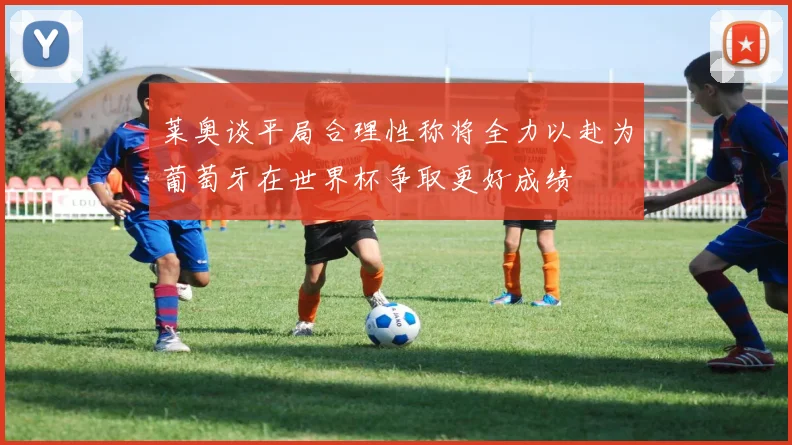 莱奥谈平局合理性称将全力以赴为葡萄牙在世界杯争取更好成绩