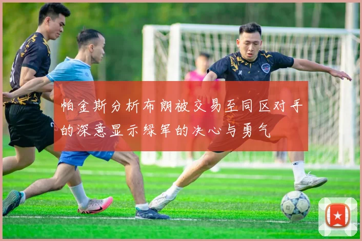 帕金斯分析布朗被交易至同区对手的深意显示绿军的决心与勇气