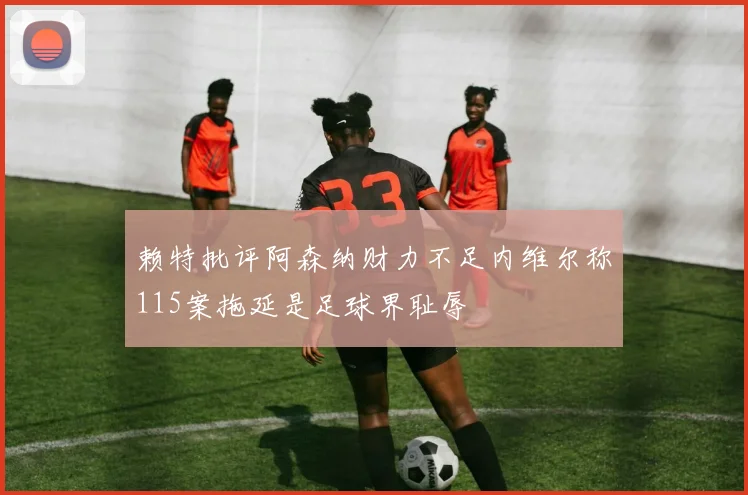 赖特批评阿森纳财力不足内维尔称115案拖延是足球界耻辱