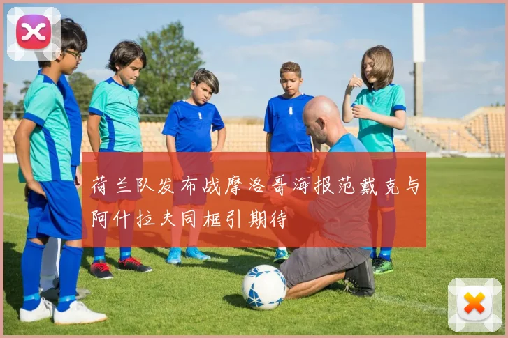 荷兰队发布战摩洛哥海报范戴克与阿什拉夫同框引期待