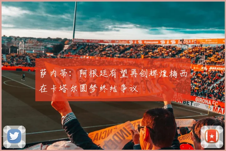 萨内蒂：阿根廷有望再创辉煌梅西在卡塔尔圆梦终结争议