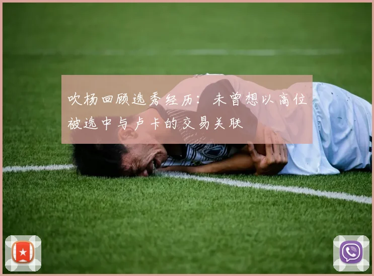 吹杨回顾选秀经历：未曾想以高位被选中与卢卡的交易关联