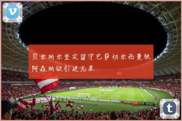 贝尔纳尔坚定留守巴萨切尔西曼联阿森纳欲引进无果