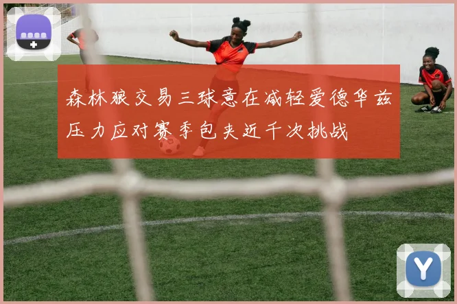 森林狼交易三球意在减轻爱德华兹压力应对赛季包夹近千次挑战