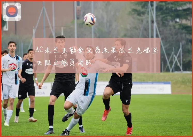 AC米兰克勒舍交易未果法兰克福坚决阻止球员离队
