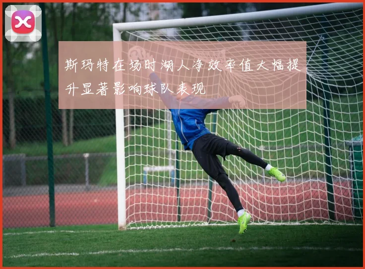 斯玛特在场时湖人净效率值大幅提升显著影响球队表现