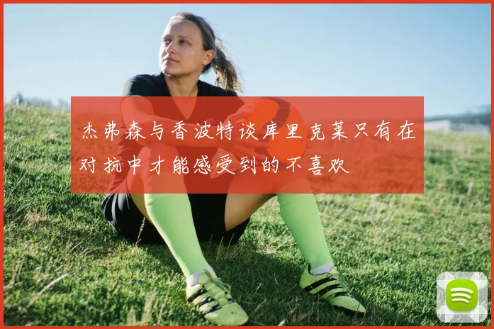 杰弗森与香波特谈库里克莱只有在对抗中才能感受到的不喜欢