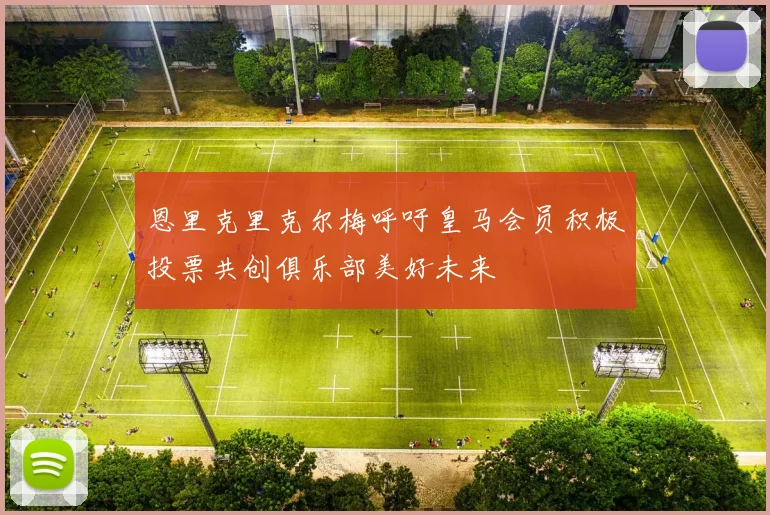 恩里克里克尔梅呼吁皇马会员积极投票共创俱乐部美好未来